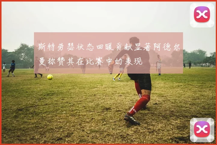 斯特劳瑟状态回暖贡献显著阿德尔曼称赞其在比赛中的表现
